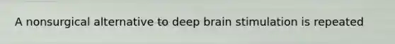 A nonsurgical alternative to deep brain stimulation is repeated