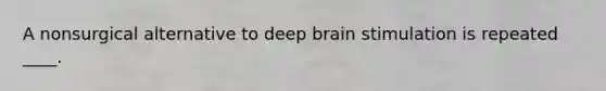 A nonsurgical alternative to deep brain stimulation is repeated ____.