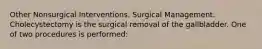 Other Nonsurgical Interventions. Surgical Management. Cholecystectomy is the surgical removal of the gallbladder. One of two procedures is performed: