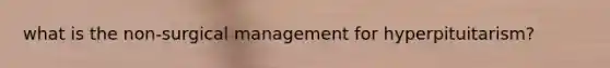 what is the non-surgical management for hyperpituitarism?