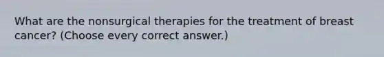 What are the nonsurgical therapies for the treatment of breast cancer? (Choose every correct answer.)