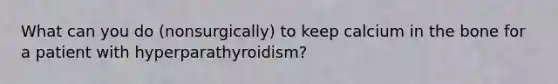 What can you do (nonsurgically) to keep calcium in the bone for a patient with hyperparathyroidism?