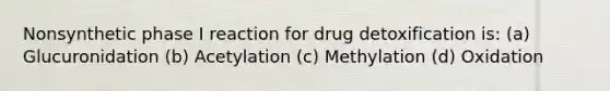 Nonsynthetic phase I reaction for drug detoxification is: (a) Glucuronidation (b) Acetylation (c) Methylation (d) Oxidation