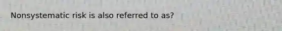 Nonsystematic risk is also referred to as?