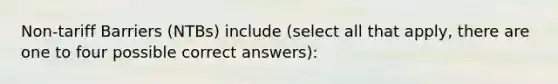 Non-tariff Barriers (NTBs) include (select all that apply, there are one to four possible correct answers):