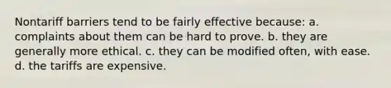 Nontariff barriers tend to be fairly effective because: a. complaints about them can be hard to prove. b. they are generally more ethical. c. they can be modified often, with ease. d. the tariffs are expensive.