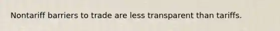 Nontariff barriers to trade are less transparent than tariffs.