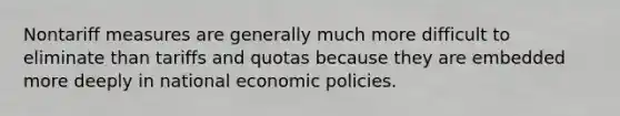 Nontariff measures are generally much more difficult to eliminate than tariffs and quotas because they are embedded more deeply in national economic policies.