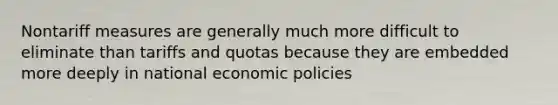 Nontariff measures are generally much more difficult to eliminate than tariffs and quotas because they are embedded more deeply in national economic policies