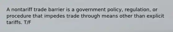 A nontariff trade barrier is a government policy, regulation, or procedure that impedes trade through means other than explicit tariffs. T/F