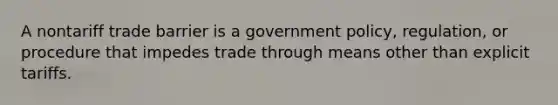 A nontariff trade barrier is a government policy, regulation, or procedure that impedes trade through means other than explicit tariffs.