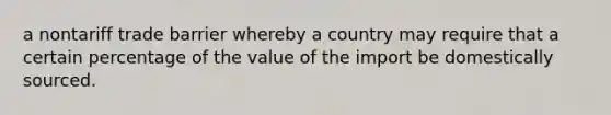 a nontariff trade barrier whereby a country may require that a certain percentage of the value of the import be domestically sourced.