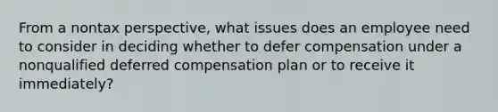 From a nontax perspective, what issues does an employee need to consider in deciding whether to defer compensation under a nonqualified deferred compensation plan or to receive it immediately?