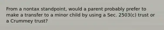 From a nontax​ standpoint, would a parent probably prefer to make a transfer to a minor child by using a Sec.​ 2503(c) trust or a Crummey ​trust?