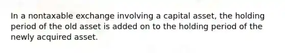 In a nontaxable exchange involving a capital asset, the holding period of the old asset is added on to the holding period of the newly acquired asset.