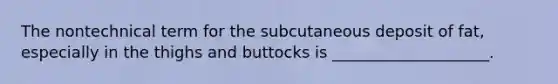 The nontechnical term for the subcutaneous deposit of fat, especially in the thighs and buttocks is ____________________.