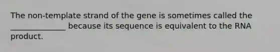 The non-template strand of the gene is sometimes called the ______________ because its sequence is equivalent to the RNA product.