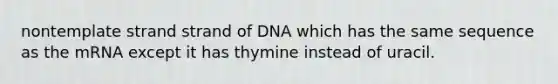 nontemplate strand strand of DNA which has the same sequence as the mRNA except it has thymine instead of uracil.