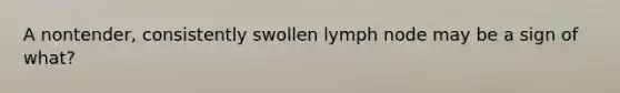 A nontender, consistently swollen lymph node may be a sign of what?