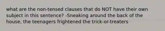 what are the non-tensed clauses that do NOT have their own subject in this sentence? -Sneaking around the back of the house, the teenagers frightened the trick-or-treaters