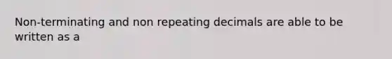 Non-terminating and non repeating decimals are able to be written as a