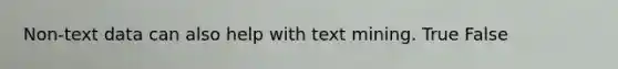 Non-text data can also help with text mining. True False