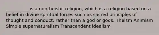 __________ is a nontheistic religion, which is a religion based on a belief in divine spiritual forces such as sacred principles of thought and conduct, rather than a god or gods. Theism Animism Simple supernaturalism Transcendent idealism