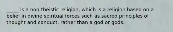 _____ is a non-theistic religion, which is a religion based on a belief in divine spiritual forces such as sacred principles of thought and conduct, rather than a god or gods.