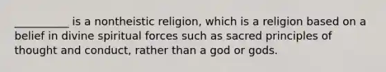 __________ is a nontheistic religion, which is a religion based on a belief in divine spiritual forces such as sacred principles of thought and conduct, rather than a god or gods.