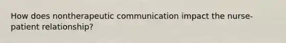 How does nontherapeutic communication impact the nurse-patient relationship?