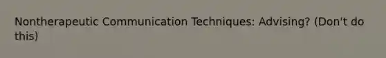 Nontherapeutic Communication Techniques: Advising? (Don't do this)