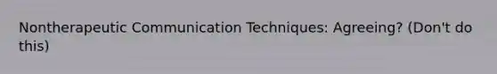 Nontherapeutic Communication Techniques: Agreeing? (Don't do this)