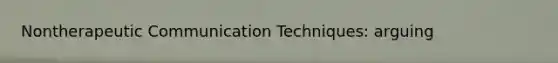 Nontherapeutic Communication Techniques: arguing