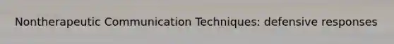 Nontherapeutic Communication Techniques: defensive responses