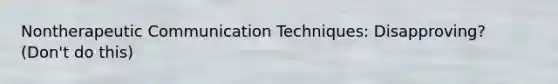 Non<a href='https://www.questionai.com/knowledge/kzaJjOKYgA-therapeutic-communication' class='anchor-knowledge'>therapeutic communication</a> Techniques: Disapproving? (Don't do this)