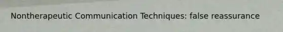 Nontherapeutic Communication Techniques: false reassurance