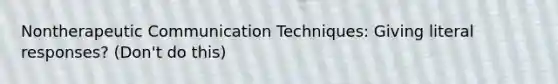 Non<a href='https://www.questionai.com/knowledge/kzaJjOKYgA-therapeutic-communication' class='anchor-knowledge'>therapeutic communication</a> Techniques: Giving literal responses? (Don't do this)