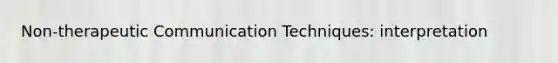 Non-therapeutic Communication Techniques: interpretation