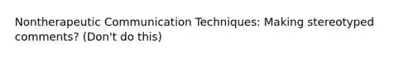 Nontherapeutic Communication Techniques: Making stereotyped comments? (Don't do this)