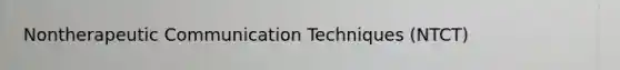 Nontherapeutic Communication Techniques (NTCT)