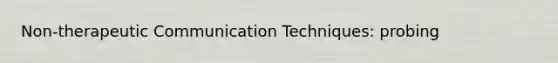 Non-therapeutic Communication Techniques: probing