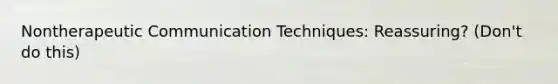 Nontherapeutic Communication Techniques: Reassuring? (Don't do this)