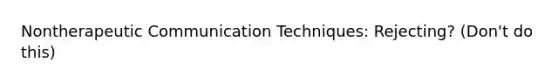 Nontherapeutic Communication Techniques: Rejecting? (Don't do this)
