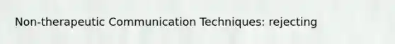 Non-therapeutic Communication Techniques: rejecting