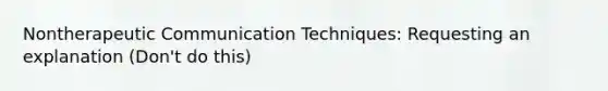 Nontherapeutic Communication Techniques: Requesting an explanation (Don't do this)