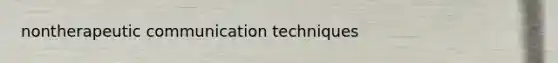nontherapeutic communication techniques