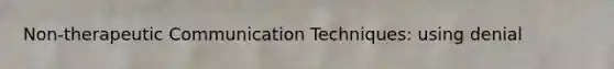Non-therapeutic Communication Techniques: using denial