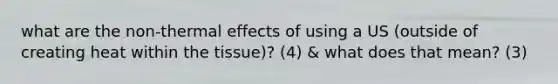 what are the non-thermal effects of using a US (outside of creating heat within the tissue)? (4) & what does that mean? (3)