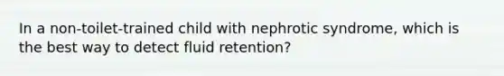 In a non-toilet-trained child with nephrotic syndrome, which is the best way to detect fluid retention?