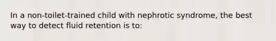 In a non-toilet-trained child with nephrotic syndrome, the best way to detect fluid retention is to: